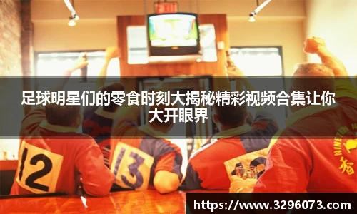 足球明星们的零食时刻大揭秘精彩视频合集让你大开眼界